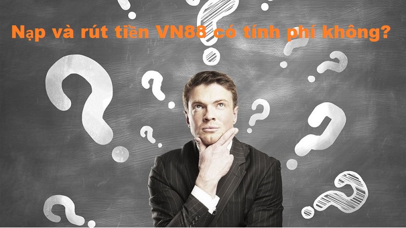 (FAQ) liên quan đến Nạp và rút tiền VN88 có tính phí không?